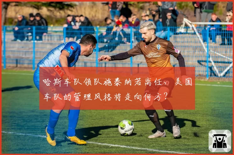 哈斯车队领队施泰纳若离任，美国车队的管理风格将走向何方？