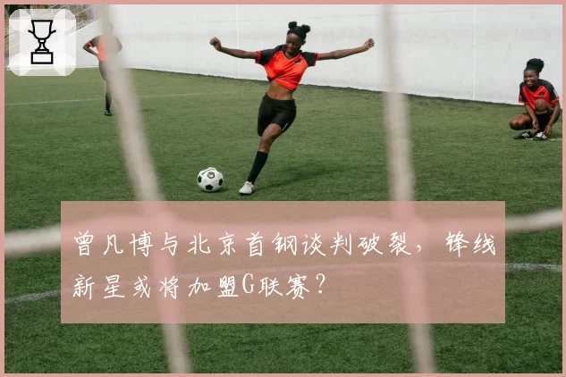 曾凡博与北京首钢谈判破裂，锋线新星或将加盟G联赛？