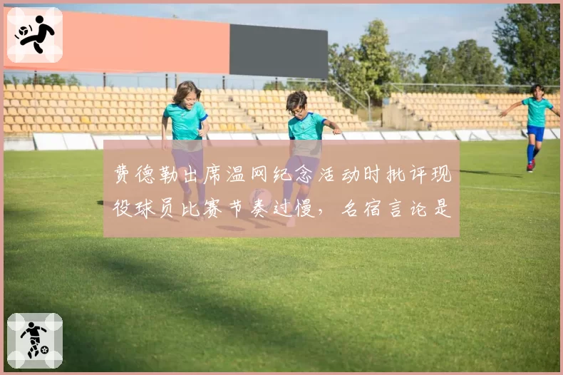 费德勒出席温网纪念活动时批评现役球员比赛节奏过慢，名宿言论是否公允？
