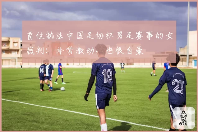 首位执法中国足协杯男足赛事的女裁判：非常激动，也很自豪