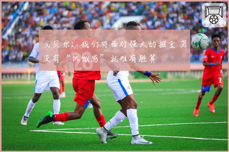 戈贝尔：我们将面对强大的掘金 若没有“饥饿感”就难有胜算