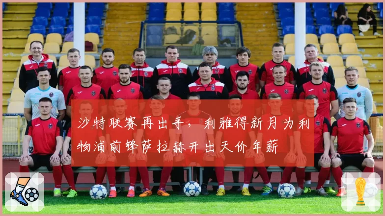 沙特联赛再出手，利雅得新月为利物浦前锋萨拉赫开出天价年薪