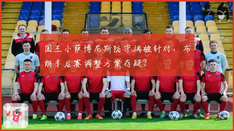 国王小萨博尼斯防守端被针对，布朗季后赛调整方案存疑？