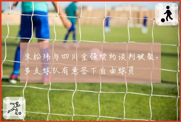 朱松玮与四川金强续约谈判破裂，多支球队有意签下自由球员