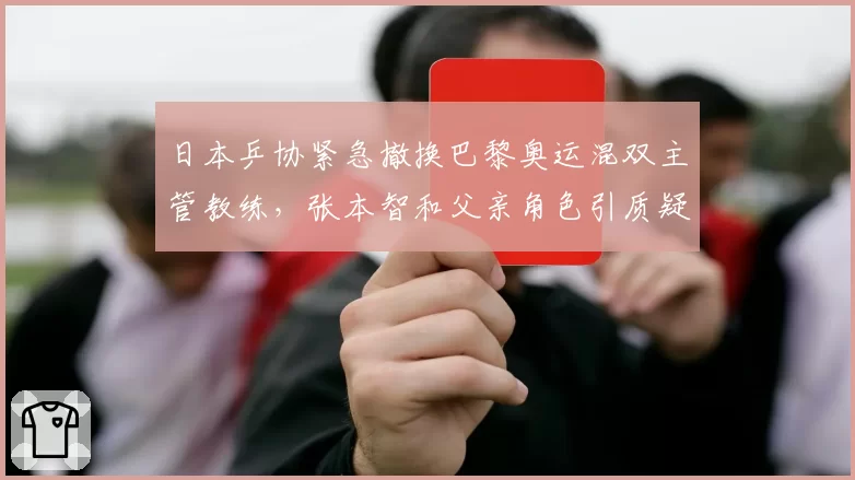 日本乒协紧急撤换巴黎奥运混双主管教练,张本智和父亲角色引质疑
