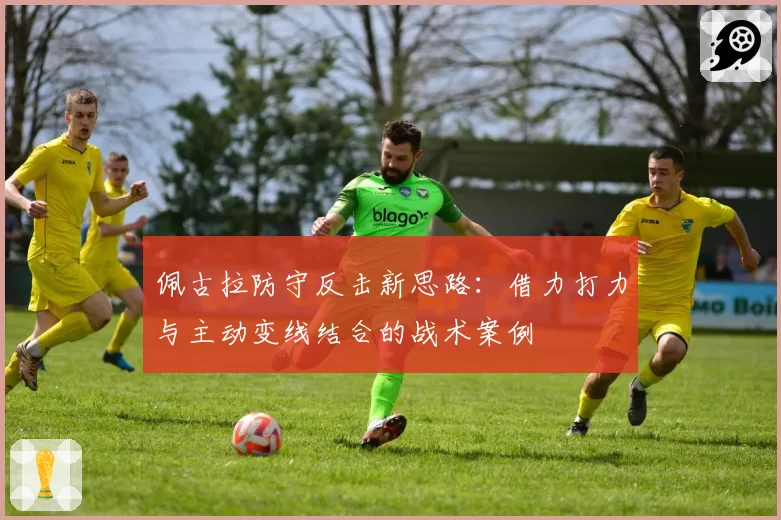 佩古拉防守反击新思路：借力打力与主动变线结合的战术案例