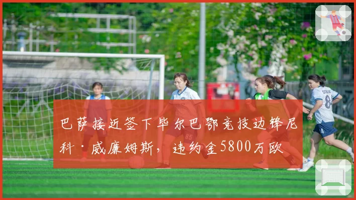巴萨接近签下毕尔巴鄂竞技边锋尼科·威廉姆斯,违约金5800万欧