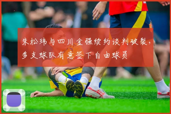 朱松玮与四川金强续约谈判破裂，多支球队有意签下自由球员