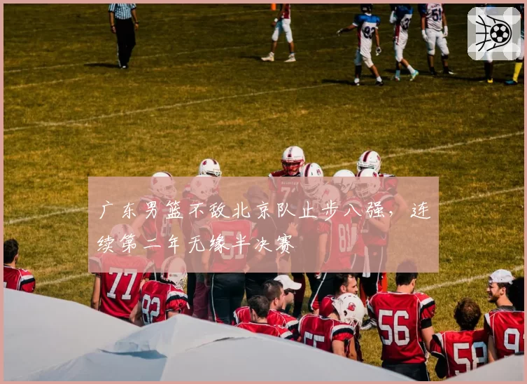 广东男篮不敌北京队止步八强，连续第二年无缘半决赛
