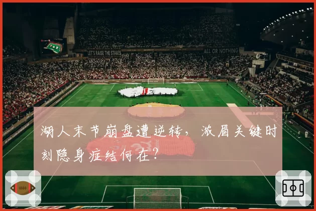 湖人末节崩盘遭逆转，浓眉关键时刻隐身症结何在？