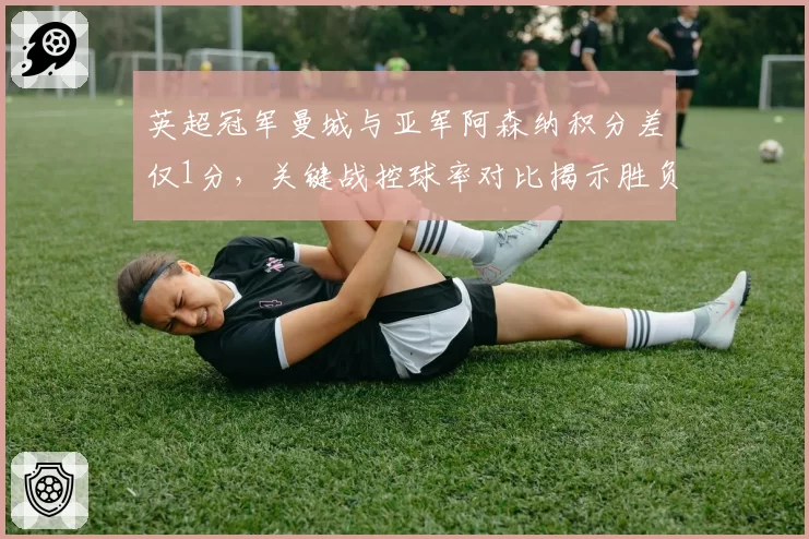 英超冠军曼城与亚军阿森纳积分差仅1分，关键战控球率对比揭示胜负手