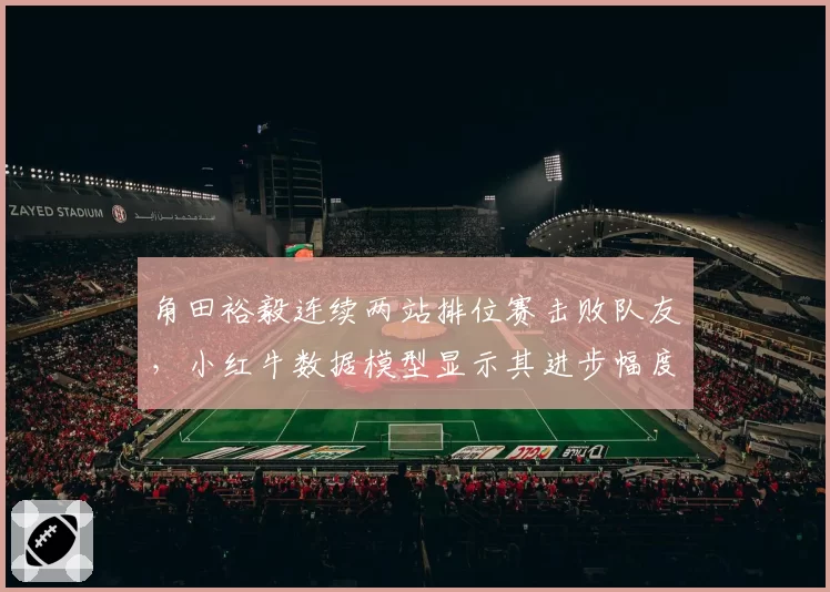 角田裕毅连续两站排位赛击败队友，小红牛数据模型显示其进步幅度超预期