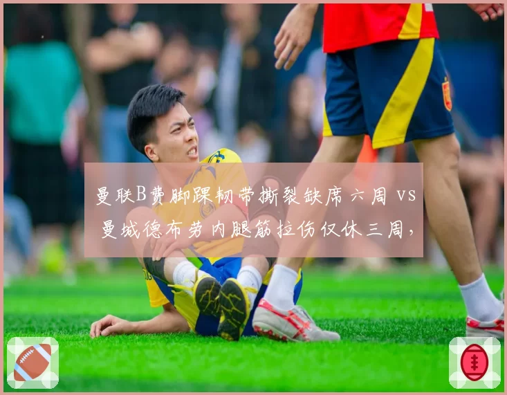 曼联B费脚踝韧带撕裂缺席六周 vs 曼城德布劳内腿筋拉伤仅休三周，红魔中场核心伤病恢复为何更慢