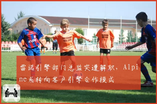 雷诺引擎部门总监突遭解职，Alpine或转向客户引擎合作模式