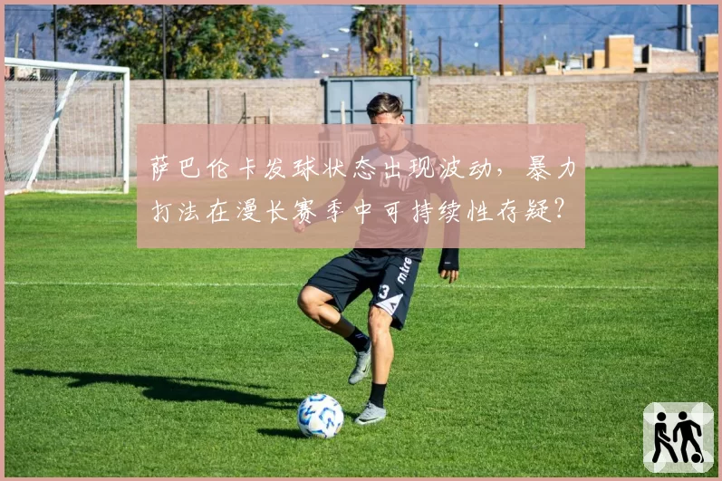 萨巴伦卡发球状态出现波动,暴力打法在漫长赛季中可持续性存疑?