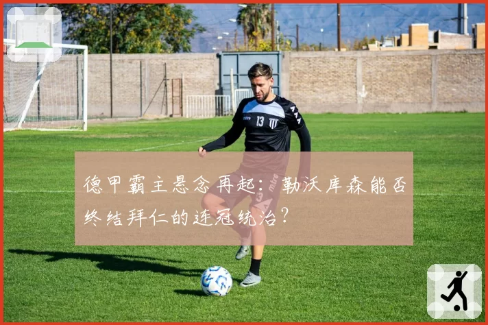 德甲霸主悬念再起：勒沃库森能否终结拜仁的连冠统治？