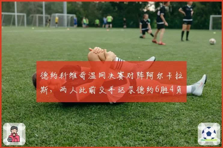 德约科维奇温网决赛对阵阿尔卡拉斯，两人此前交手记录德约6胜4负