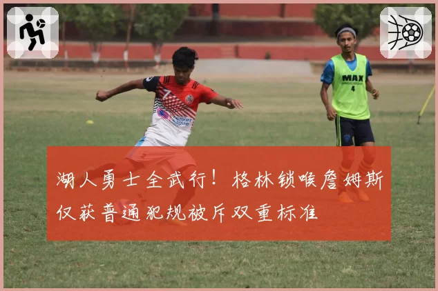 湖人勇士全武行！格林锁喉詹姆斯仅获普通犯规被斥双重标准