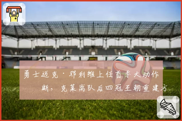 勇士迈克·邓利维上任首季大动作不断，克莱离队后四冠王朝重建方向到底在哪？