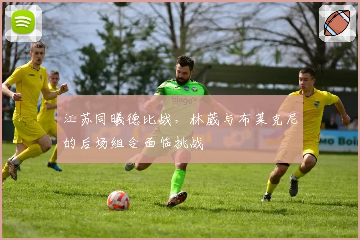 江苏同曦德比战，林葳与布莱克尼的后场组合面临挑战