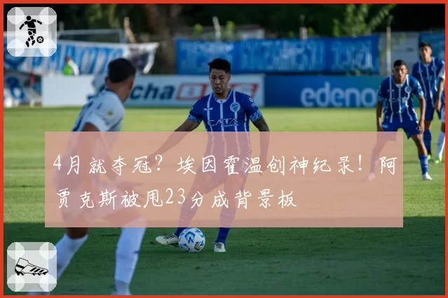 4月就夺冠？埃因霍温创神纪录！阿贾克斯被甩23分成背景板