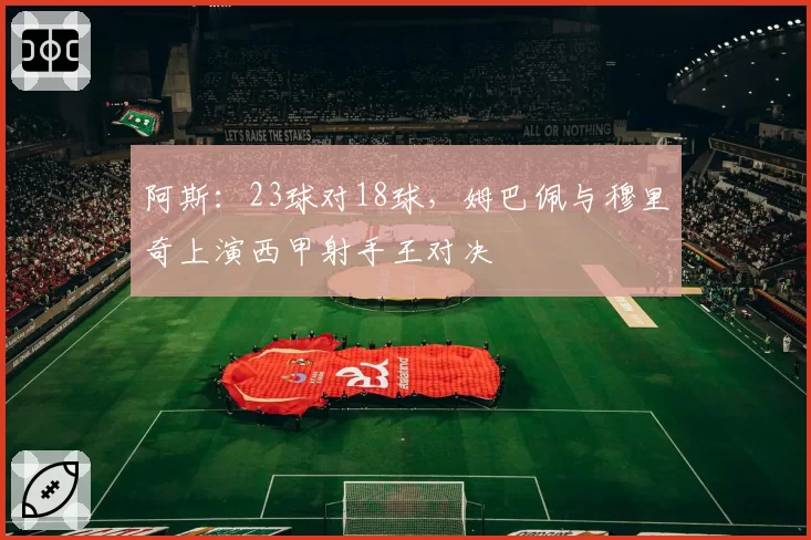 阿斯:23球对18球,姆巴佩与穆里奇上演西甲射手王对决