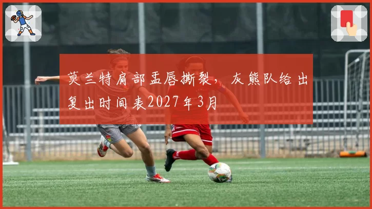 莫兰特肩部盂唇撕裂,灰熊队给出复出时间表2027年3月