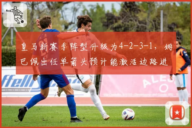 皇马新赛季阵型升级为4-2-3-1，姆巴佩出任单箭头预计能激活边路进攻