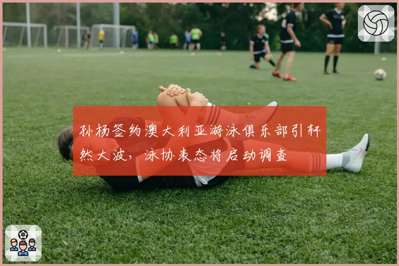 孙杨签约澳大利亚游泳俱乐部引轩然大波，泳协表态将启动调查