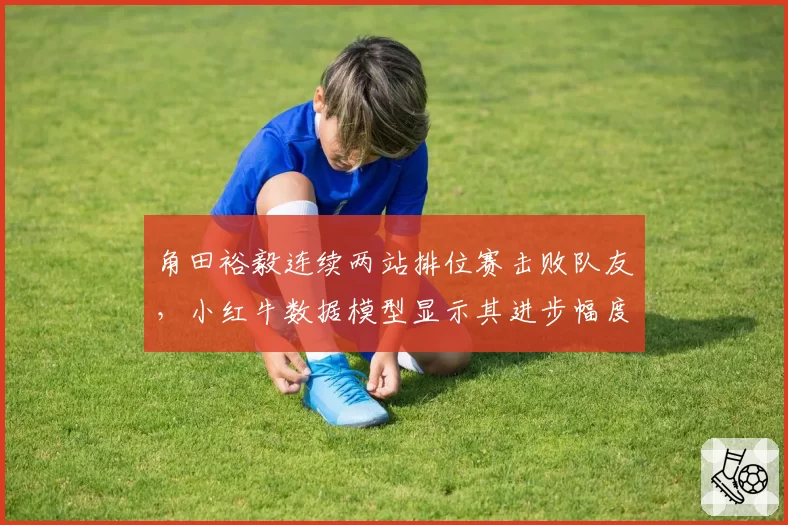 角田裕毅连续两站排位赛击败队友，小红牛数据模型显示其进步幅度超预期