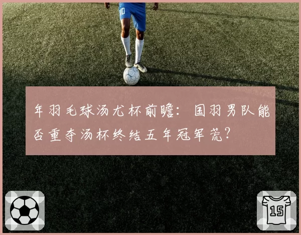 年羽毛球汤尤杯前瞻：国羽男队能否重夺汤杯终结五年冠军荒？