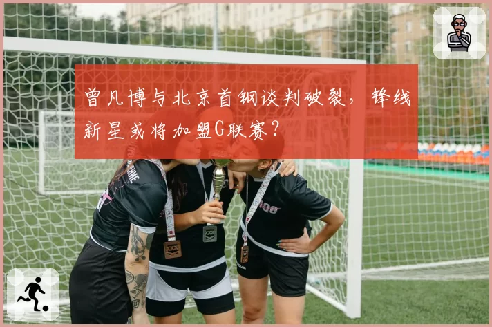 曾凡博与北京首钢谈判破裂，锋线新星或将加盟G联赛？