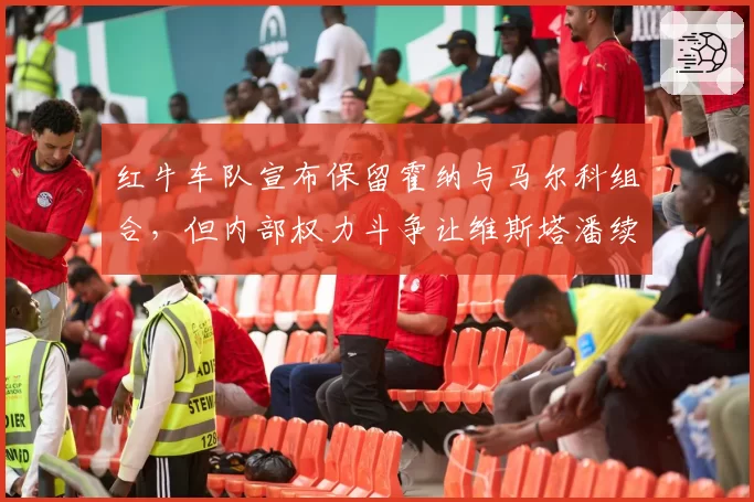 红牛车队宣布保留霍纳与马尔科组合，但内部权力斗争让维斯塔潘续约出现变量？