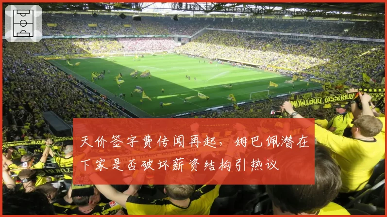 天价签字费传闻再起,姆巴佩潜在下家是否破坏薪资结构引热议