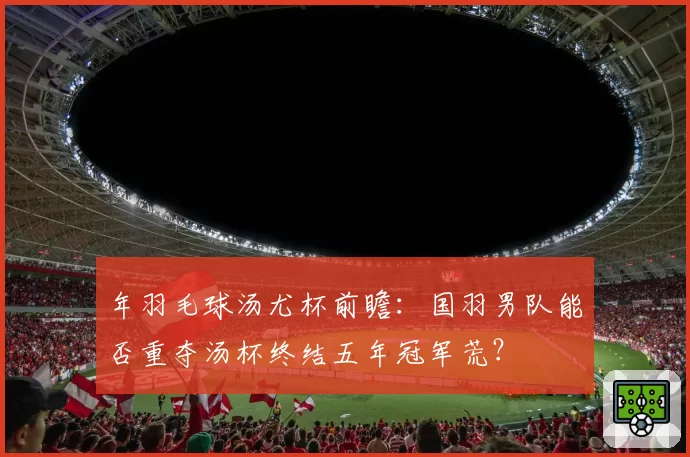 年羽毛球汤尤杯前瞻：国羽男队能否重夺汤杯终结五年冠军荒？