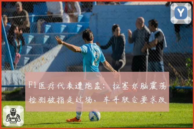 F1医疗代表遭炮轰：拉塞尔脑震荡检测被指走过场，车手联合要求改革评估体系