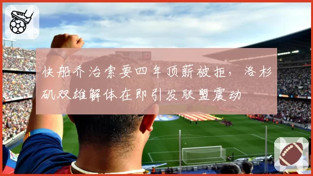 快船乔治索要四年顶薪被拒，洛杉矶双雄解体在即引发联盟震动