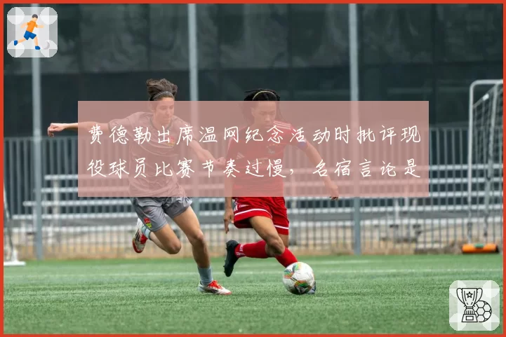 费德勒出席温网纪念活动时批评现役球员比赛节奏过慢，名宿言论是否公允？