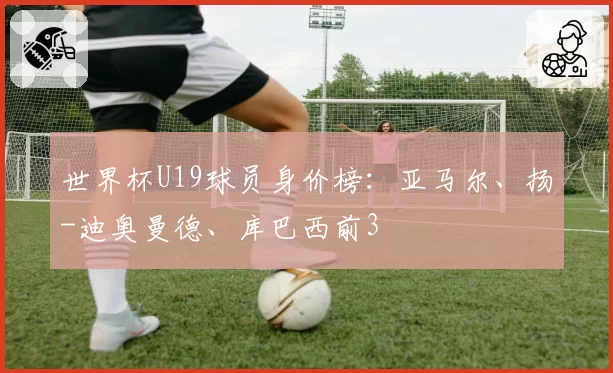 世界杯U19球员身价榜：亚马尔、扬-迪奥曼德、库巴西前3