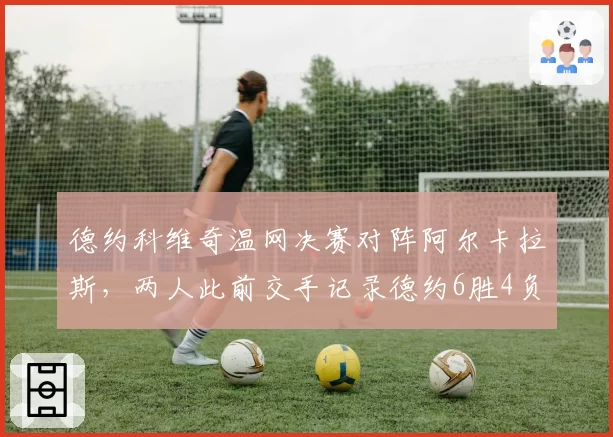 德约科维奇温网决赛对阵阿尔卡拉斯，两人此前交手记录德约6胜4负