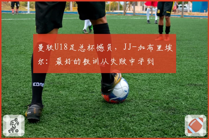 曼联U18足总杯憾负,JJ-加布里埃尔:最好的教训从失败中学到