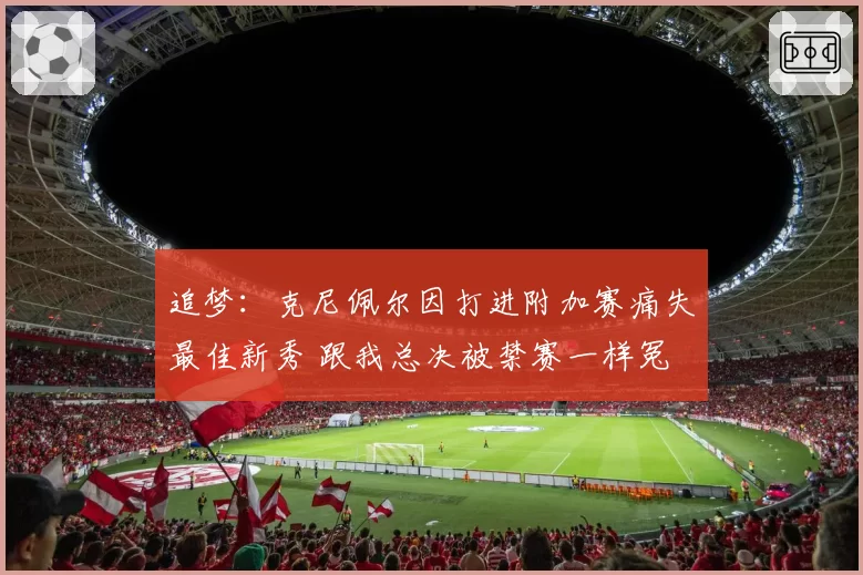 追梦：克尼佩尔因打进附加赛痛失最佳新秀 跟我总决被禁赛一样冤