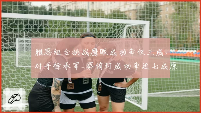 雅思组合挑战鹰眼成功率仅三成，对手徐承宰_蔡侑玎成功率近七成原因何在？