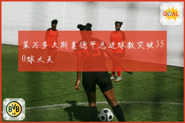 莱万多夫斯基德甲总进球数突破350球大关
