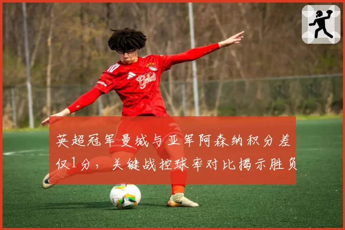 英超冠军曼城与亚军阿森纳积分差仅1分，关键战控球率对比揭示胜负手