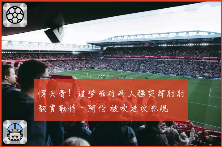 愣头青!追梦面对两人强突挥肘肘翻贾勒特·阿伦 被吹进攻犯规