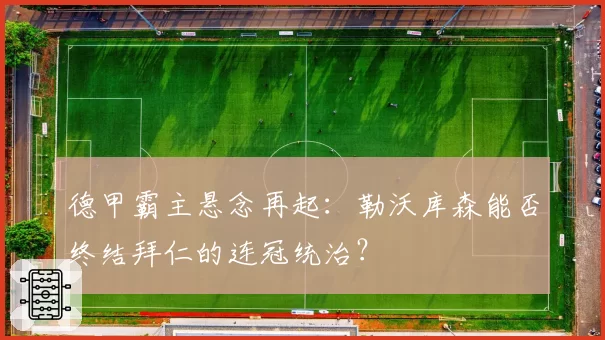 德甲霸主悬念再起：勒沃库森能否终结拜仁的连冠统治？
