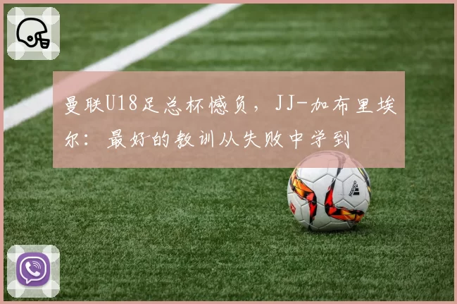 曼联U18足总杯憾负,JJ-加布里埃尔:最好的教训从失败中学到