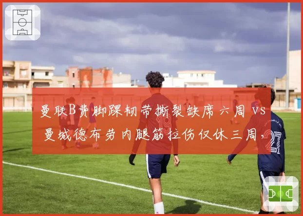 曼联B费脚踝韧带撕裂缺席六周 vs 曼城德布劳内腿筋拉伤仅休三周，红魔中场核心伤病恢复为何更慢