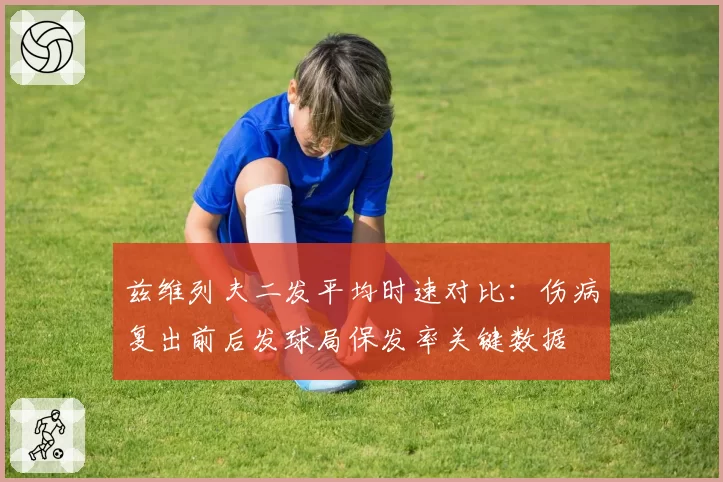 兹维列夫二发平均时速对比:伤病复出前后发球局保发率关键数据
